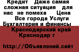 Кредит . Даже самая сложная ситуация - для нас  не помеха . › Цена ­ 90 - Все города Услуги » Бухгалтерия и финансы   . Краснодарский край,Краснодар г.